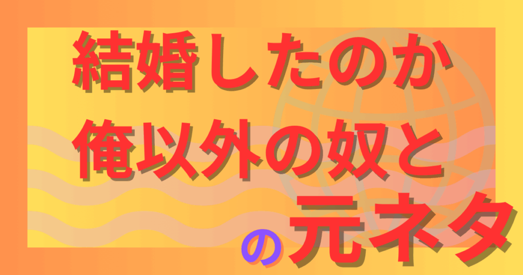 結婚したのか俺以外の奴との元ネタとは？あの名セリフがネットでネタ化した理由を解説！